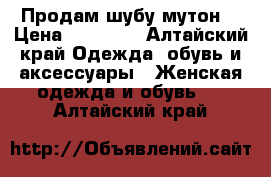 Продам шубу мутон. › Цена ­ 20 000 - Алтайский край Одежда, обувь и аксессуары » Женская одежда и обувь   . Алтайский край